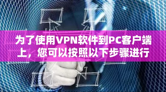 为了使用VPN软件到PC客户端上,您可以按照以下步骤进行 为了使用VPN软件到PC客户端上,您可以按照以下步骤进行