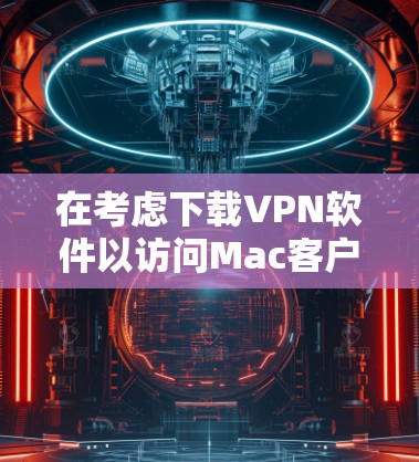 在考虑下载VPN软件以访问Mac客户端版时,以下步骤和建议将帮助你选择合适的软件 在考虑下载VPN软件以访问Mac客户端版时,以下步骤和建议将帮助你选择合适的软件
