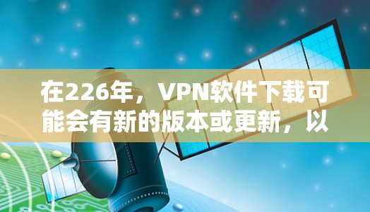 在226年，VPN软件下载可能会有新的版本或更新，以提供更好的安全性和功能。以下是推荐的226年VPN软件，考虑了功能、安全性和兼容性