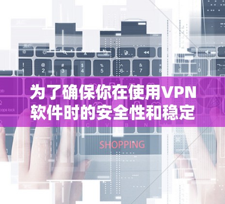 为了确保你在使用VPN软件时的安全性和稳定性,以下是一个有条理的总结和建议 为了确保你在使用VPN软件时的安全性和稳定性,以下是一个有条理的总结和建议