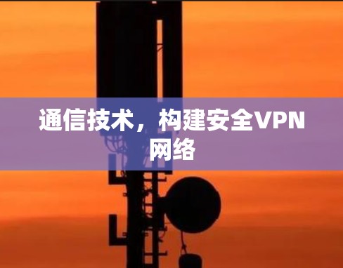 通信技术,构建安全VPN网络 通信技术,构建安全VPN网络