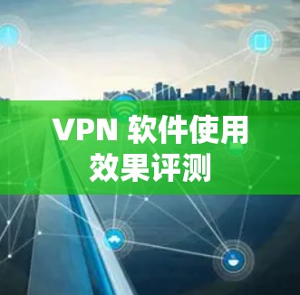 VPN 软件使用效果评测 VPN 软件使用效果评测