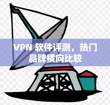 VPN 软件评测,热门品牌横向比较 VPN 软件评测,热门品牌横向比较