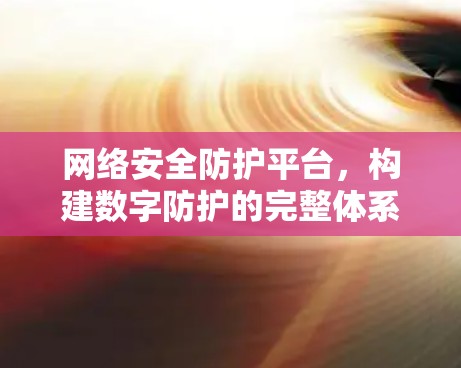 网络安全防护平台，构建数字防护的完整体系