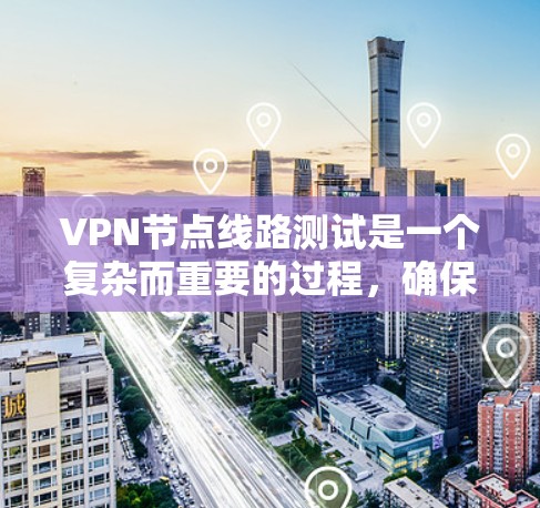VPN节点线路测试是一个复杂而重要的过程，确保VPN网络的安全性和数据传输的高效性。通过以下步骤可以安全地进行VPN节点线路测试