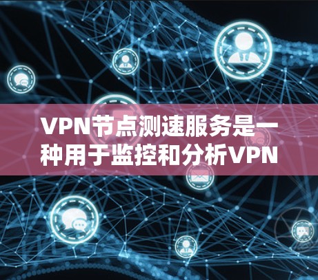 VPN节点测速服务是一种用于监控和分析VPN服务器流量的网络监控工具。以下是详细的步骤指南 VPN节点测速服务是一种用于监控和分析VPN服务器流量的网络监控工具。以下是详细的步骤指南