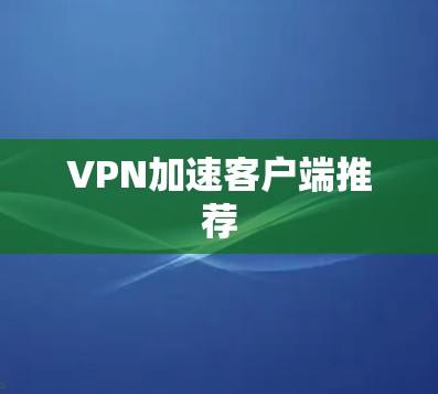 VPN加速客户端推荐 VPN加速客户端推荐