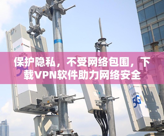 保护隐私，不受网络包围，下载VPN软件助力网络安全