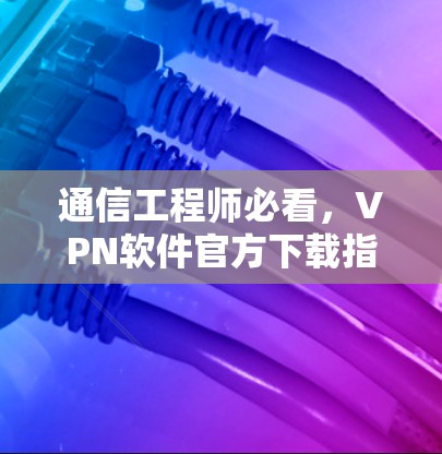 通信工程师必看,VPN软件官方下载指南 通信工程师必看,VPN软件官方下载指南