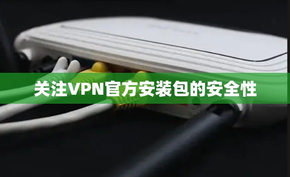 关注VPN官方安装包的安全性 关注VPN官方安装包的安全性