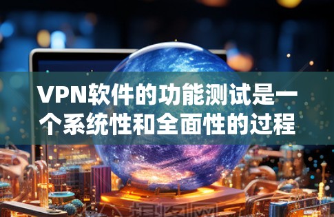 VPN软件的功能测试是一个系统性和全面性的过程，旨在确保其安全、稳定和功能完善。以下是对VPN软件功能测试的详细总结