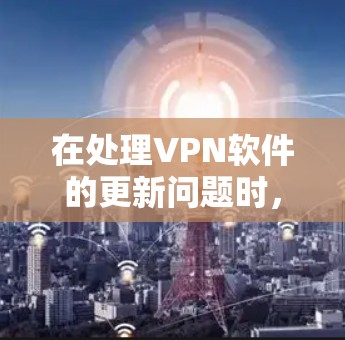 在处理VPN软件的更新问题时,可以按照以下步骤进行 在处理VPN软件的更新问题时,可以按照以下步骤进行