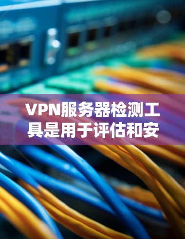 VPN服务器检测工具是用于评估和安全检查VPN服务器的能力。以下是对这些工具的详细总结