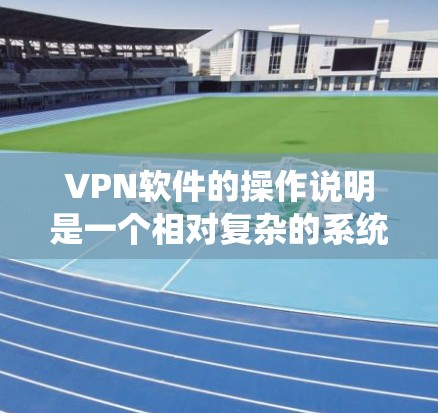 VPN软件的操作说明是一个相对复杂的系统，具体步骤和设置需要根据软件的类型和功能来决定。以下是一些基本的步骤和注意事项，供你参考