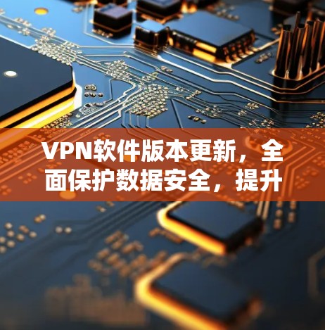 VPN软件版本更新,全面保护数据安全,提升用户体验 VPN软件版本更新,全面保护数据安全,提升用户体验