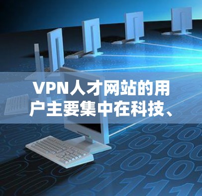 VPN人才网站的用户主要集中在科技、金融和教育领域,尤其是中国内地,这些用户对信息获取和专业服务需求高。以下是其关键分析 VPN人才网站的用户主要集中在科技、金融和教育领域,尤其是中国内地,这些用户对信息获取和专业服务需求高。以下是其关键分析