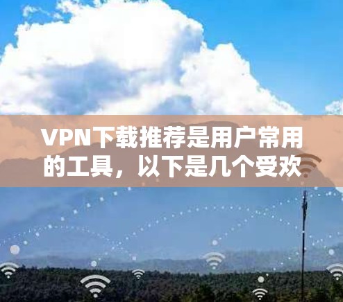 VPN下载推荐是用户常用的工具，以下是几个受欢迎的VPN下载推荐