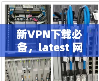 新VPN下载必备,latest 网络威胁防护软件推荐 新VPN下载必备,latest 网络威胁防护软件推荐