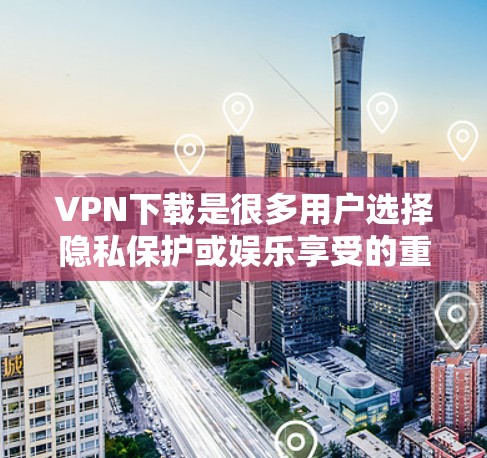 VPN下载是很多用户选择隐私保护或娱乐享受的重要方式。以下是一些受欢迎的VPN下载APP推荐，分为国内、国外以及专门下载工具类