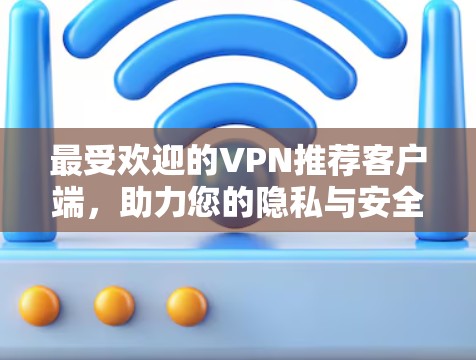 最受欢迎的VPN推荐客户端,助力您的隐私与安全 最受欢迎的VPN推荐客户端,助力您的隐私与安全