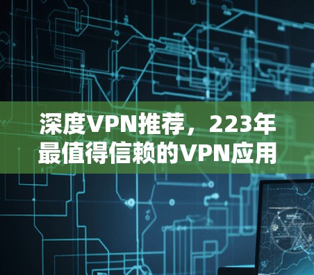 深度VPN推荐,223年最值得信赖的VPN应用 深度VPN推荐,223年最值得信赖的VPN应用