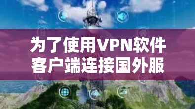 为了使用VPN软件客户端连接国外服务器,以下是详细的步骤说明 为了使用VPN软件客户端连接国外服务器,以下是详细的步骤说明