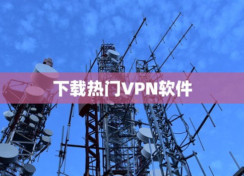 下载热门VPN软件 下载热门VPN软件