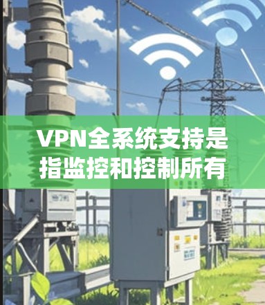 VPN全系统支持是指监控和控制所有用户访问,确保他们在在线时不会接触到对方。以下是关于VPN全系统支持的详细信息 VPN全系统支持是指监控和控制所有用户访问,确保他们在在线时不会接触到对方。以下是关于VPN全系统支持的详细信息