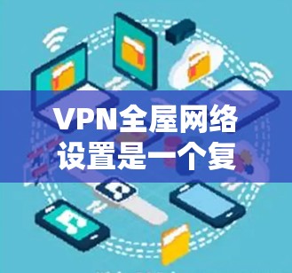 VPN全屋网络设置是一个复杂但具有安全性的技术,以下是逐步指南 VPN全屋网络设置是一个复杂但具有安全性的技术,以下是逐步指南
