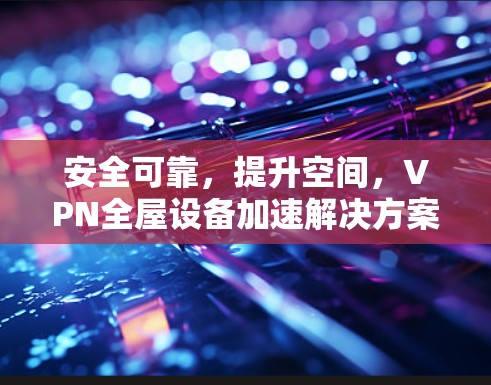 安全可靠，提升空间，VPN全屋设备加速解决方案