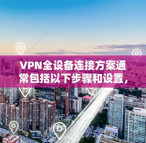 VPN全设备连接方案通常包括以下步骤和设置,旨在确保所有设备能够同时连接到同一个VPN服务器,同时保障数据安全和隐私。以下是一个详细的步骤指南 VPN全设备连接方案通常包括以下步骤和设置,旨在确保所有设备能够同时连接到同一个VPN服务器,同时保障数据安全和隐私。以下是一个详细的步骤指南