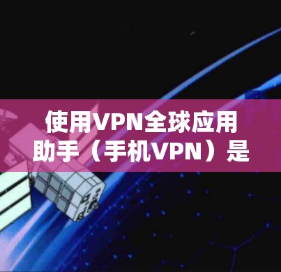 使用VPN全球应用助手（手机VPN）是一个有风险但安全可靠的网络连接方式，适合需要保护个人数据和隐私的用户。以下是详细的步骤指南