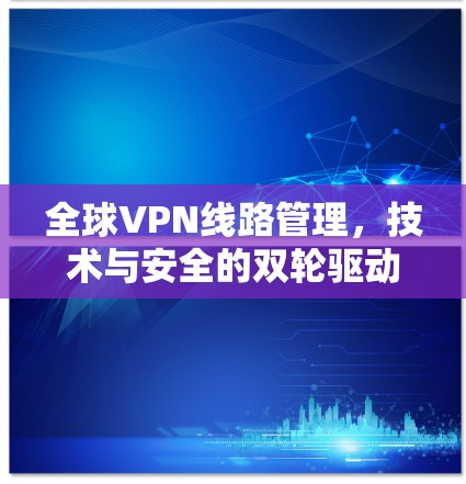 全球VPN线路管理,技术与安全的双轮驱动 全球VPN线路管理,技术与安全的双轮驱动