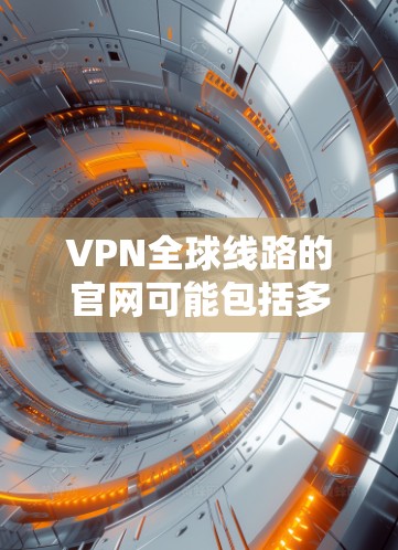 VPN全球线路的官网可能包括多个知名的VPN服务网站,这些网站提供了多种VPN协议的选择,如VPN、VPN+VPN+Plus等。以下是几个知名的VPN服务网站,供您参考 VPN全球线路的官网可能包括多个知名的VPN服务网站,这些网站提供了多种VPN协议的选择,如VPN、VPN+VPN+Plus等。以下是几个知名的VPN服务网站,供您参考