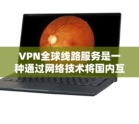 VPN全球线路服务是一种通过网络技术将国内互联网流量转移到国外服务器的技术，广泛应用于远程办公、视频通话、文件下载等多个领域。以下是一步步的指南
