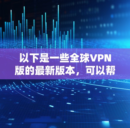 以下是一些全球VPN版的最新版本,可以帮助您访问全球范围内的各种服务器和网络服务 以下是一些全球VPN版的最新版本,可以帮助您访问全球范围内的各种服务器和网络服务