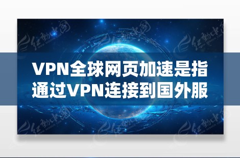 VPN全球网页加速是指通过VPN连接到国外服务器，然后下载那些服务器提供好的网页内容的服务。以下是关于VPN全球网页加速的详细说明