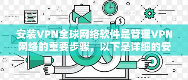 安装VPN全球网络软件是管理VPN网络的重要步骤,以下是详细的安装指南和注意事项 安装VPN全球网络软件是管理VPN网络的重要步骤,以下是详细的安装指南和注意事项