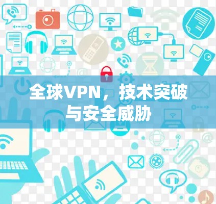 全球VPN，技术突破与安全威胁