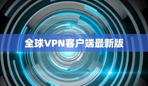 全球VPN客户端最新版 全球VPN客户端最新版