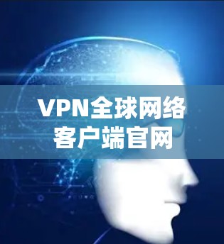 VPN全球网络客户端官网 VPN全球网络客户端官网