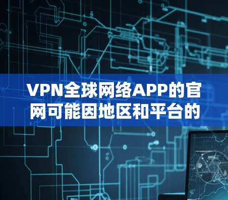 VPN全球网络APP的官网可能因地区和平台的不同而有所不同。以下是一些常见的VPN网站和它们的官网链接 VPN全球网络APP的官网可能因地区和平台的不同而有所不同。以下是一些常见的VPN网站和它们的官网链接