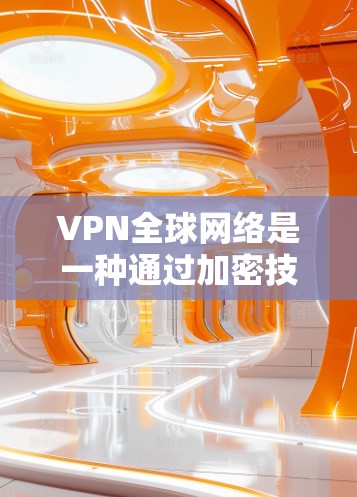VPN全球网络是一种通过加密技术连接到国际网络的网络服务，提供了安全、控制访问范围的便利。以下是关于VPN全球网络的详细总结