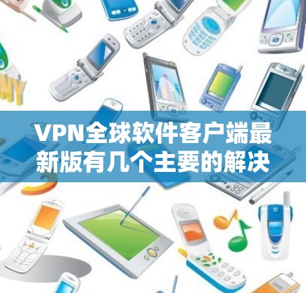 VPN全球软件客户端最新版有几个主要的解决方案,供您选择。以下是一些常用的VPN软件 VPN全球软件客户端最新版有几个主要的解决方案,供您选择。以下是一些常用的VPN软件