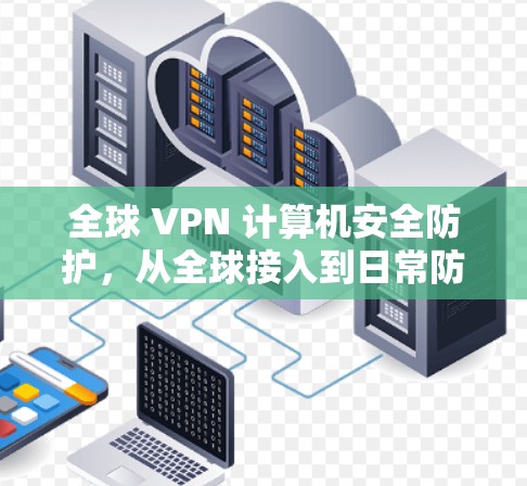 全球 VPN 计算机安全防护,从全球接入到日常防护 全球 VPN 计算机安全防护,从全球接入到日常防护