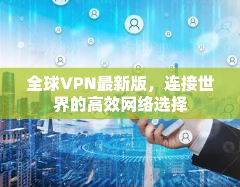 全球VPN最新版，连接世界的高效网络选择