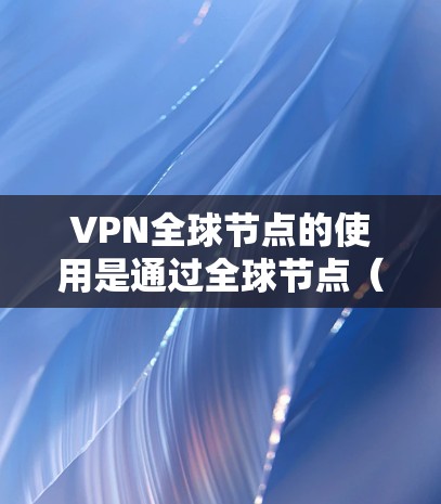 VPN全球节点的使用是通过全球节点(VPS)来部署和管理VPN服务器的,以下是具体的步骤 VPN全球节点的使用是通过全球节点(VPS)来部署和管理VPN服务器的,以下是具体的步骤