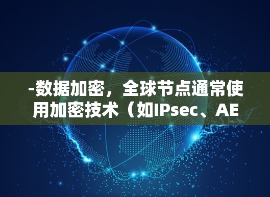 -数据加密,全球节点通常使用加密技术(如IPsec、AES等)来保护数据,确保视频内容的安全传输 -数据加密,全球节点通常使用加密技术(如IPsec、AES等)来保护数据,确保视频内容的安全传输
