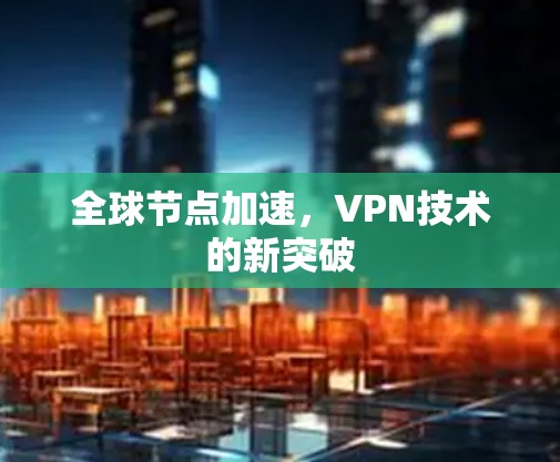 全球节点加速,VPN技术的新突破 全球节点加速,VPN技术的新突破