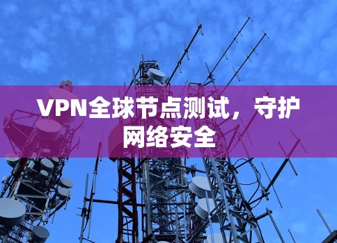 VPN全球节点测试,守护网络安全 VPN全球节点测试,守护网络安全